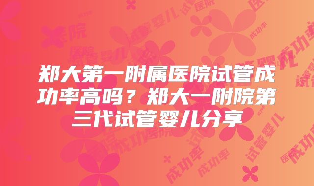 郑大第一附属医院试管成功率高吗？郑大一附院第三代试管婴儿分享