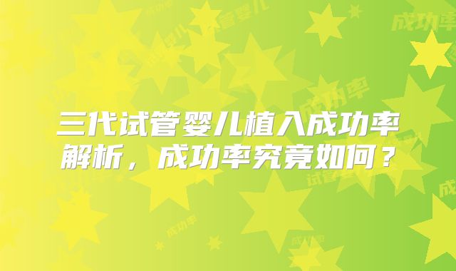 三代试管婴儿植入成功率解析，成功率究竟如何？