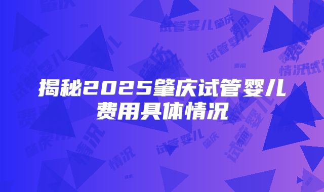 揭秘2025肇庆试管婴儿费用具体情况