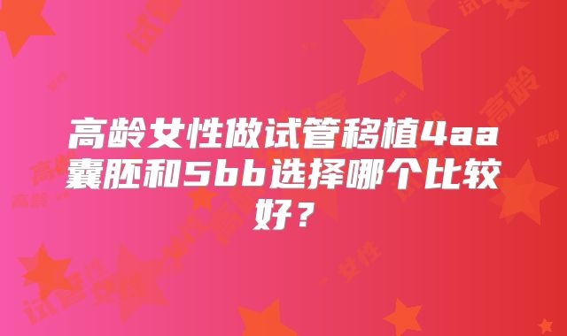 高龄女性做试管移植4aa囊胚和5bb选择哪个比较好？