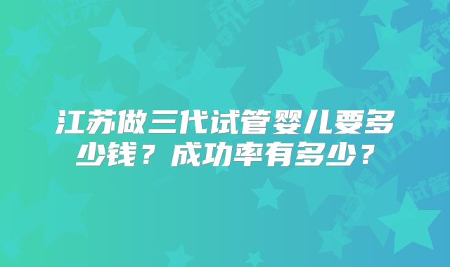 江苏做三代试管婴儿要多少钱？成功率有多少？