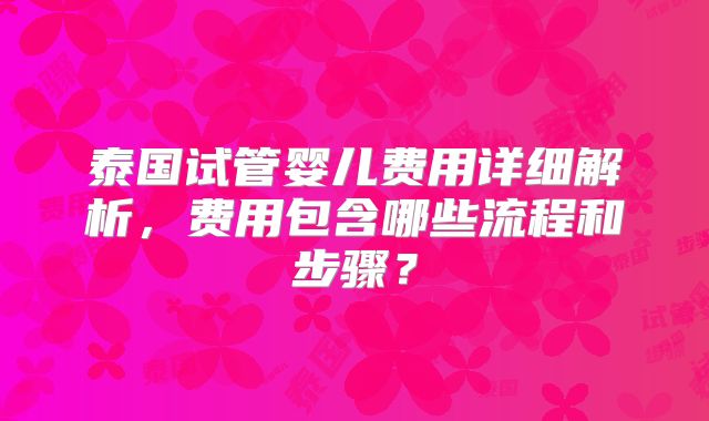 泰国试管婴儿费用详细解析,费用包含哪些流程和步骤?