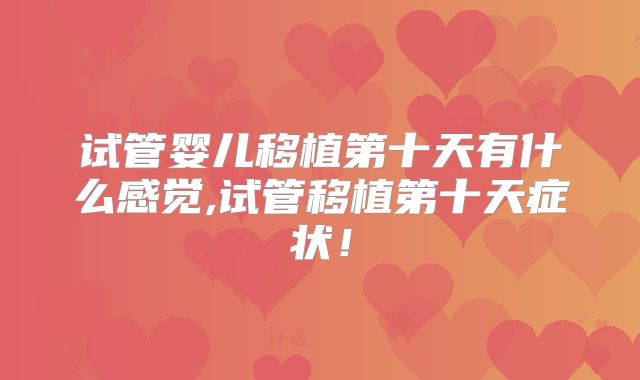 试管婴儿移植第十天有什么感觉,试管移植第十天症状！
