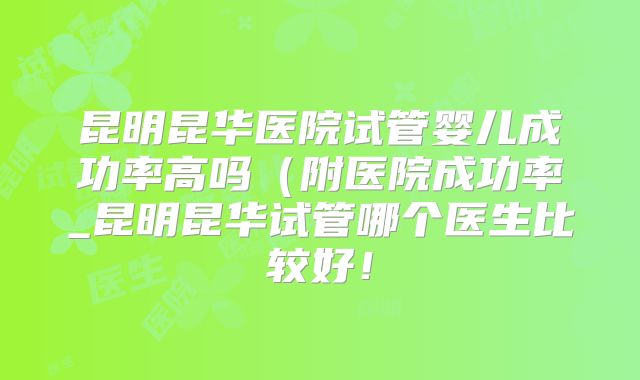 昆明昆华医院试管婴儿成功率高吗(附医院成功率_昆明昆华试管哪个医生比较好!