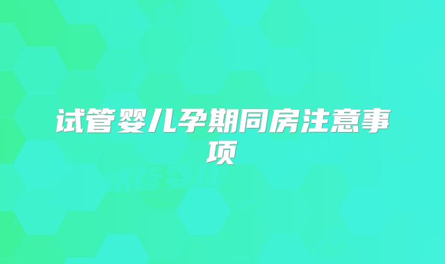 试管婴儿孕期同房注意事项