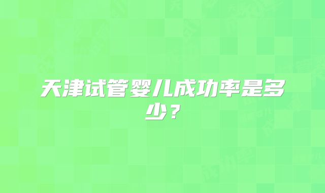 天津试管婴儿成功率是多少？
