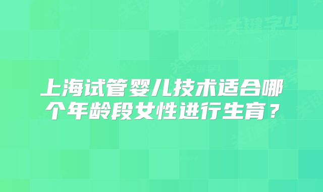 上海试管婴儿技术适合哪个年龄段女性进行生育？