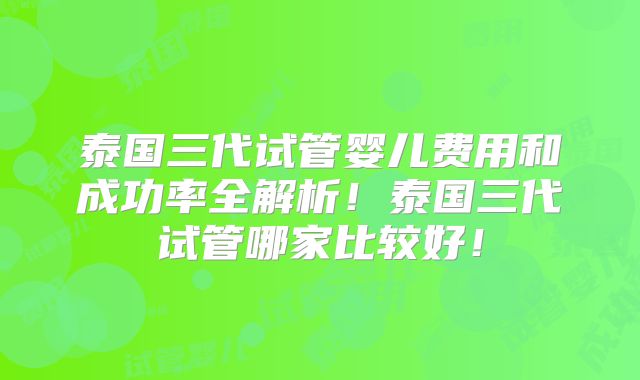 泰国三代试管婴儿费用和成功率全解析！泰国三代试管哪家比较好！