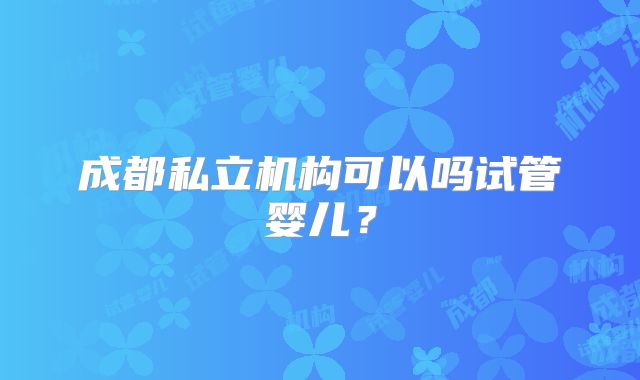 成都私立机构可以吗试管婴儿？