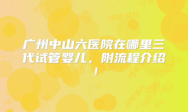 广州中山六医院在哪里三代试管婴儿，附流程介绍！