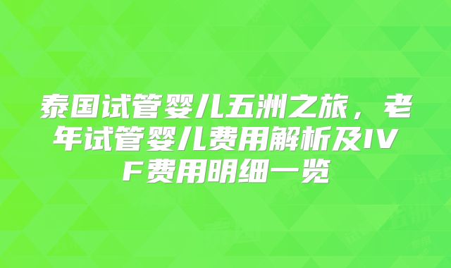 泰国试管婴儿五洲之旅,老年试管婴儿费用解析及IVF费用明细一览