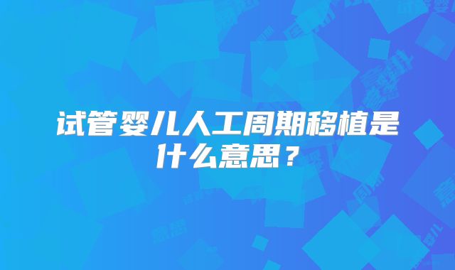 试管婴儿人工周期移植是什么意思？