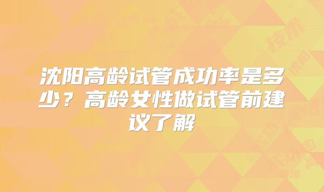 沈阳高龄试管成功率是多少？高龄女性做试管前建议了解