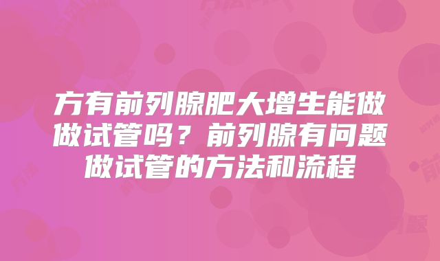 方有前列腺肥大增生能做做试管吗?前列腺有问题做试管的方法和流程