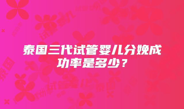 泰国三代试管婴儿分娩成功率是多少？