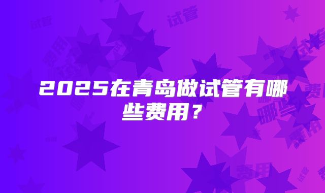 2025在青岛做试管有哪些费用？