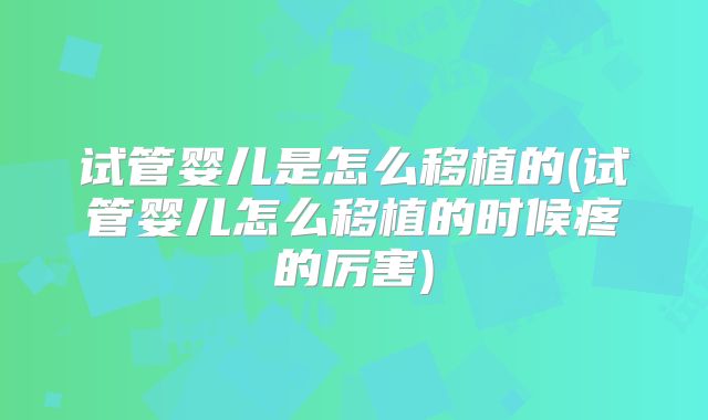 试管婴儿是怎么移植的(试管婴儿怎么移植的时候疼的厉害)