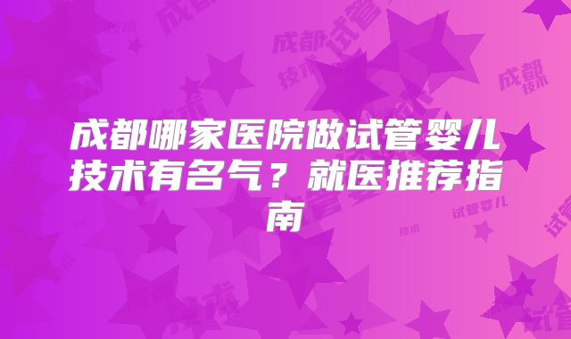 成都哪家医院做试管婴儿技术有名气?就医推荐指南
