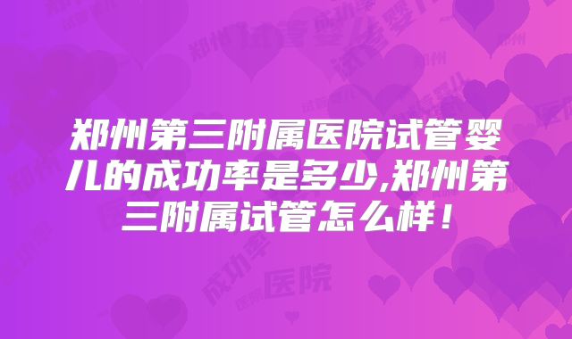 郑州第三附属医院试管婴儿的成功率是多少,郑州第三附属试管怎么样！