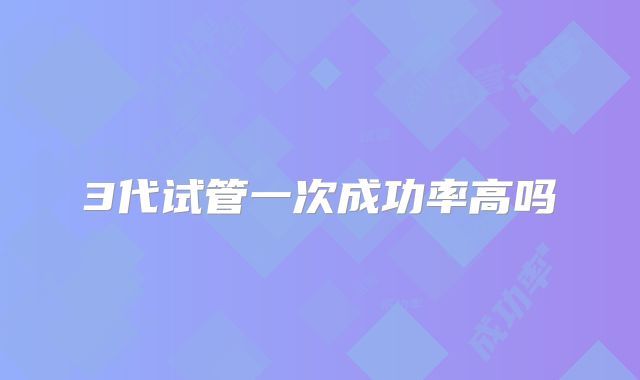 3代试管一次成功率高吗