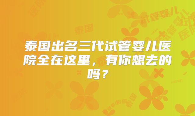 泰国出名三代试管婴儿医院全在这里，有你想去的吗？
