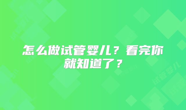 怎么做试管婴儿？看完你就知道了？