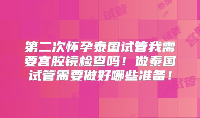 第二次怀孕泰国试管我需要宫腔镜检查吗！做泰国试管需要做好哪些准备！