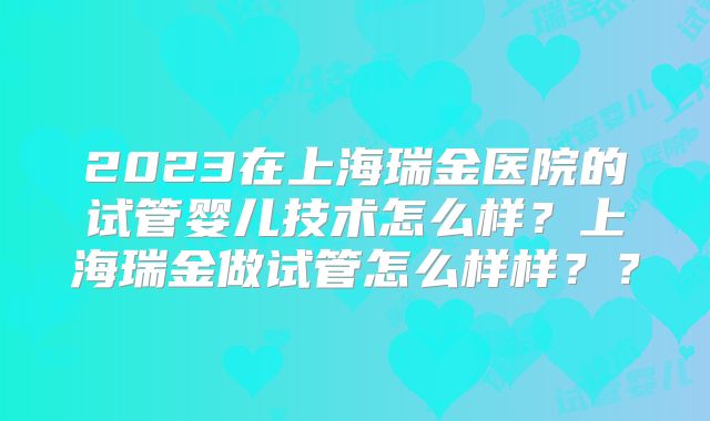 2023在上海瑞金医院的试管婴儿技术怎么样？上海瑞金做试管怎么样样？？