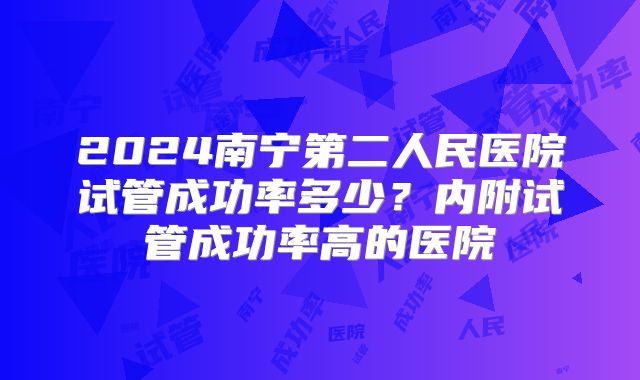 2024南宁第二人民医院试管成功率多少？内附试管成功率高的医院
