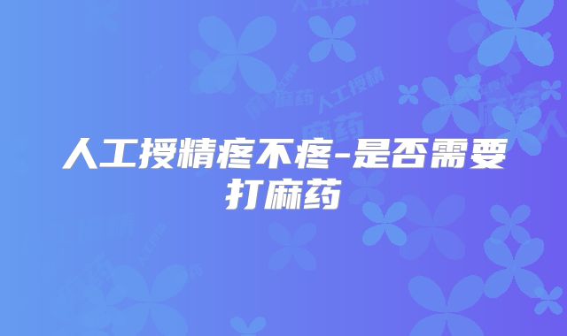 人工授精疼不疼-是否需要打麻药