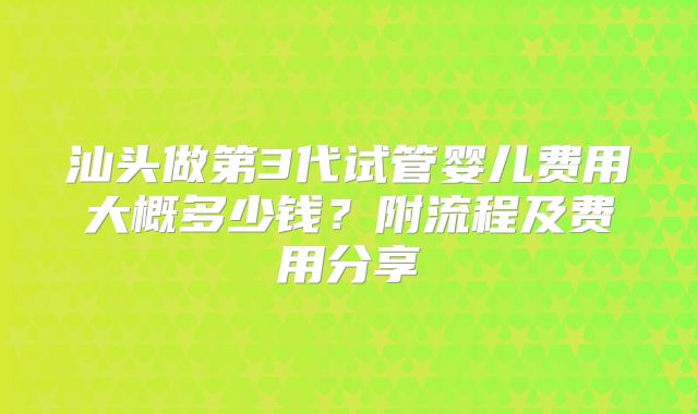 汕头做第3代试管婴儿费用大概多少钱？附流程及费用分享