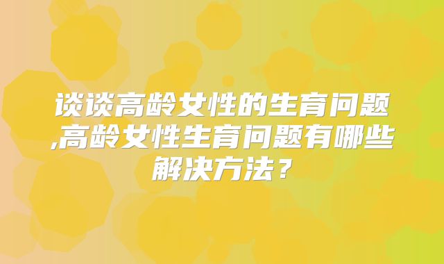 谈谈高龄女性的生育问题,高龄女性生育问题有哪些解决方法?
