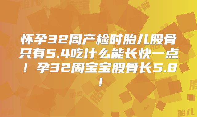 怀孕32周产检时胎儿股骨只有5.4吃什么能长快一点!孕32周宝宝股骨长5.8!