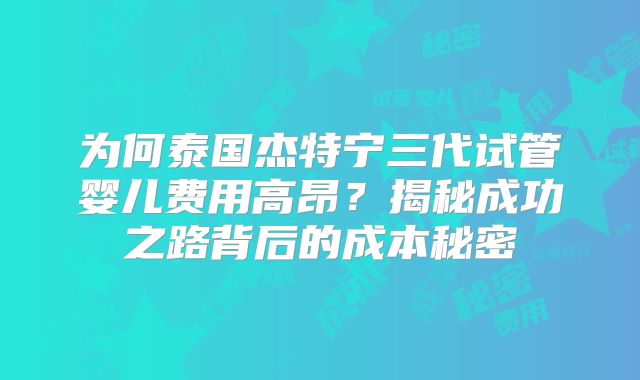 为何泰国杰特宁三代试管婴儿费用高昂？揭秘成功之路背后的成本秘密