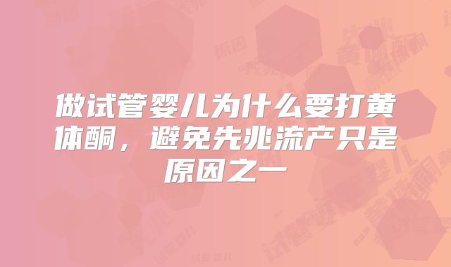 做试管婴儿为什么要打黄体酮,避免先兆流产只是原因之一