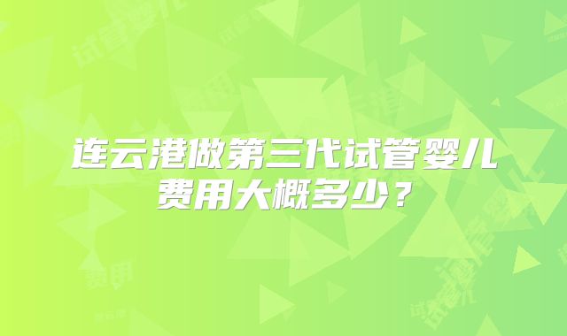连云港做第三代试管婴儿费用大概多少？