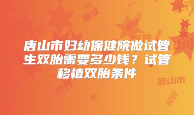 唐山市妇幼保健院做试管生双胎需要多少钱？试管移植双胎条件