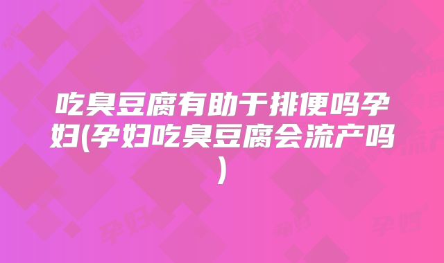 吃臭豆腐有助于排便吗孕妇(孕妇吃臭豆腐会流产吗)