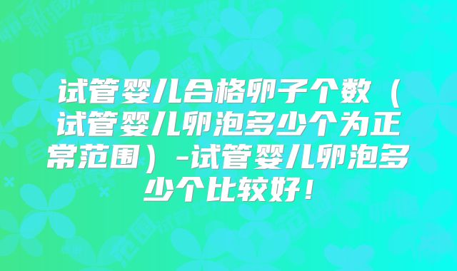 试管婴儿合格卵子个数（试管婴儿卵泡多少个为正常范围）-试管婴儿卵泡多少个比较好！