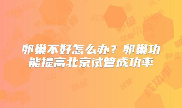 卵巢不好怎么办?卵巢功能提高北京试管成功率