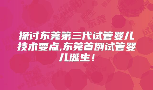 探讨东莞第三代试管婴儿技术要点,东莞首例试管婴儿诞生！