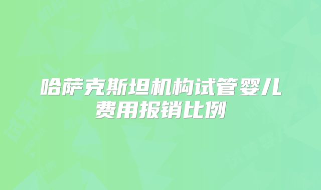 哈萨克斯坦机构试管婴儿费用报销比例