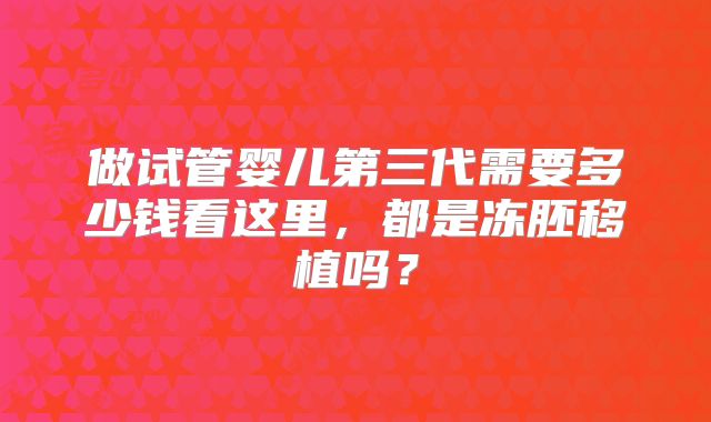 做试管婴儿第三代需要多少钱看这里，都是冻胚移植吗？