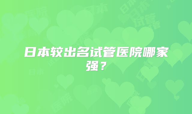 日本较出名试管医院哪家强?
