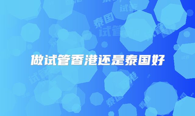 做试管香港还是泰国好