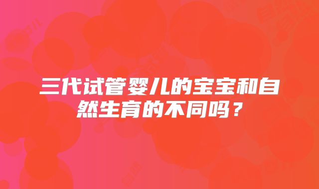 三代试管婴儿的宝宝和自然生育的不同吗？