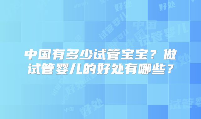 中国有多少试管宝宝?做试管婴儿的好处有哪些?