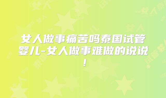 女人做事痛苦吗泰国试管婴儿-女人做事难做的说说!