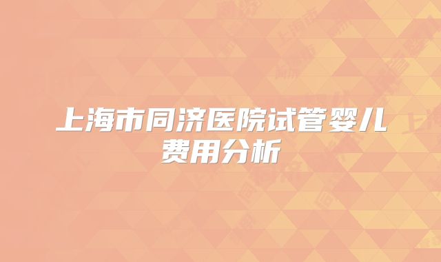 上海市同济医院试管婴儿费用分析