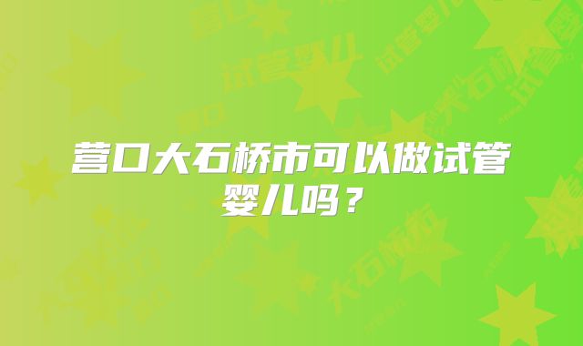 营口大石桥市可以做试管婴儿吗？